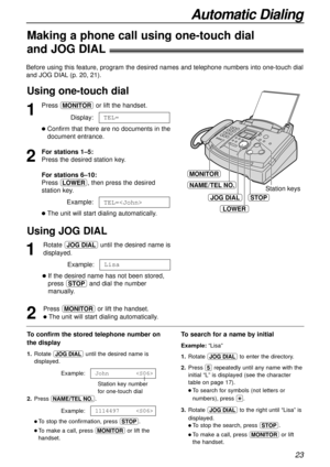 Page 2323
Automatic Dialing
Making a phone call using one-touch dial
and JOG DIAL!
Before using this feature, program the desired names and telephone numbers into one-touch dial
and JOG DIAL(p. 20, 21).
Using one-touch dial
MONITOR
JOG DIAL
Station keys
LOWER
NAME/TEL NO.
STOP
1
Press qor lift the handset.
Display:
lConfirm that there are no documents in the
document entrance.
2
For stations 1–5:
Press the desired station key.
For stations 6–10:
Press o, then press the desired 
station key.
Example:
lThe unit...