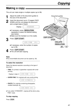 Page 4141
Copying
Making a copy!
1
Adjust the width of the document guides to
the size of the document.
2
Insert the document (up to 15 pages) FACE
DOWN until the unit grasps the document
and a single beep is heard.
Display:
l If necessary, press u
repeatedly to select the desired setting
(see below).
l Make sure the handset is on the cradle.
3
Press d.
l If necessary, enter the number of copies
(up to 99).
4
Press d.
l The unit will start copying.100% FINE  [01]
STANDARD
The unit can make single or multiple...