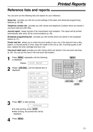 Page 7171
Printed Reports
Reference lists and reports!
JOG DIALSET
MENU
STOP
1
Press prepeatedly until the following
is displayed.
Display:
2
Rotate nuntil the desired item is
displayed.
3
Press wto start printing.
l To stop printing, press {.
lAfter printing, the printed item will be
displayed.
4
Press p.PRINTING
ONE-TOUCH LABEL
PRINTER TEST
BROADCAST LIST
JOURNAL REPORT
TEL NO. LIST
SETUP LIST
PRINT REPORT
You can print out the following lists and reports for your reference.
Setup list:provides you with the...