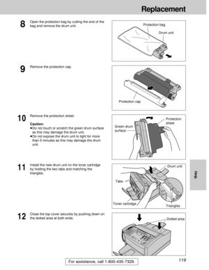 Page 119119
Replacement
For assistance, call 1-800-435-7329.
Help
9
Remove the protection cap.
Protection cap
11
Install the new drum unit on the toner cartridge
by holding the two tabs and matching the
triangles.
Toner cartridge
12
Close the top cover securely by pushing down on
the dotted area at both ends.
Drum unit
10
Remove the protection sheet.
Caution:
³Do not touch or scratch the green drum surface
as this may damage the drum unit.
³Do not expose the drum unit to light for more
than 5 minutes as this may...
