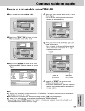 Page 143143
Comienzo rápido en español
Comienzo rápido
en español
Envío de un archivo desde la ventana PANA LINK
6Haga clic en [START]del panel principal.
³El documento será enviado.
³Si se inicia una aplicación que crea el archivo,
siga las instrucciones para que la aplicación
envíe el archivo.
1Abra el panel principal de PANA LINK.
3Haga clic en [Browse]del panel de fax Send.
³Se visualizará la casilla de diálogo de archivo
Open.
2Haga clic en [Send\a\fax]del panel principal.
³Se visualizará el panel de fax...