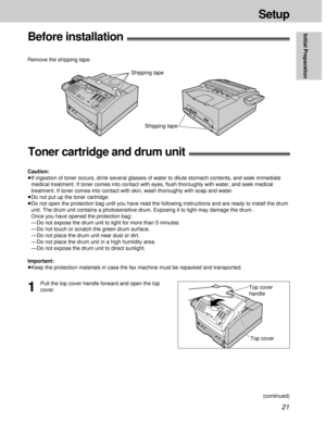 Page 2121
Setup
Initial Preparation
Before installation!
Shipping tape Remove the shipping tape.
Shipping tape
Toner cartridge and drum unit!
Caution:
³If ingestion of toner occurs, drink several glasses of water to dilute stomach contents, and seek immediate
medical treatment. If toner comes into contact with eyes, ﬂush thoroughly with water, and seek medical
treatment. If toner comes into contact with skin, wash thoroughly with soap and water.
³Do not put up the toner cartridge.
³Do not open the protection...