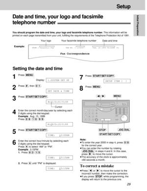 Page 2929
Setup
Initial Preparation
Fax Correspondence
Your logoYour facsimile telephone numberDate and time
FROM : Panasonic FaxExample:FAX NO. : 1234567 Feb. 26 1999 04:02PM  P1
Date and time, your logo and facsimile 
telephone number!
You should program the date and time, your logo and facsimile telephone number.This information will be
printed on each page transmitted from your unit, fulﬁlling the requirements of the Telephone Protection Act of 1991.
Setting the date and time
/MENU
START/SET/COPY
STOPJOG...