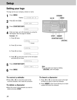 Page 3030
Setup
Setting your logo
The logo can be your company, division or name.
/MENU
START/SET/COPY
STOP
JOG DIAL
INSERT
HYPHEN
To correct a mistake
³Press (Þ)or (ß)to move the cursor to the
incorrect character, then make the correction.
To delete a character
³Move the cursor to the character you want to
delete and press (STOP).
To insert a character
1.Press (Þ)or (ß)to move the cursor to the right
of where you want to insert the character.
2.Press (INSERT)(One-Touch Dial key 2) to insert
a space and enter...