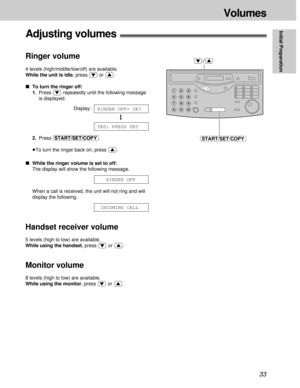 Page 3333
Volumes
Initial Preparation
Adjusting volumes!
Ringer volume
4 levels (high/middle/low/off) are available.
While the unit is idle, press  or  .
ºTo turn the ringer off:
1.Press  repeatedly until the following message
is displayed.
Display:
2.Press (START/SET/COPY).
³To turn the ringer back on, press  .
ºWhile the ringer volume is set to off:
The display will show the following message.
When a call is received, the unit will not ring and will
display the following.
Handset receiver volume
5 levels...