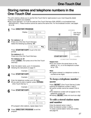 Page 3737
One -Touch Dial
Telephone
Helpful hint:
³You can conﬁrm the stored items on the
display (p. 41), or on the telephone number
list (p. 123).
Note:
³A hyphen entered in a telephone number is
counted as two digits.
1
Press (DIRECTORY\PROGRAM).
Display:
2
For stations 1 – 4
Press one of the One-Touch Dial keys.
Select the following by pressing  .
Press (START/SET/COPY)to go to the next
prompt.
For stations 5 – 11
Press one of the One-Touch Dial keys.
For stations 12 – 22
Press (LOWER), then press one of...