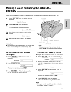 Page 4141
1
Rotate (JOG\DIAL)until the desired name is
displayed.
Example:
2
Press (MONITOR)or lift the handset.
³The unit will start dialing automatically.
3
When the other party answers, talk into the
handset.
4
When ﬁnished talking, replace the handset.
Helpful hint:
³You can conﬁrm the stored items on the display (see
below) or on the telephone number list (p. 123).
TEL=
DIALING
Lisa
Handset
(JOG\DIAL)(NAME/TEL\NO.)
(MONITOR)
(STOP)
To conﬁrm the stored items on
the display
1.Rotate (JOG\DIAL)until the...