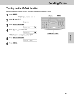 Page 4747
MENU
START/SET/COPY
/1
Press (MENU).
Display:
2
Press (#), then (7)(5).
3
Press (START/SET/COPY).
4
Press or to select “ON”.
³If this feature is not required, select “OFF”.
5
Press (START/SET/COPY).
6
Press (MENU).
SETUP ITEM [  ]
MODE=ONts
MODE=OFFts
IQ-FAX
1.SYSTEM SET UP
Turning on the IQ-FAX function
Before programming, conﬁrm that your application has been processed by FaxSav.
Sending Faxes
Fax/Copy 