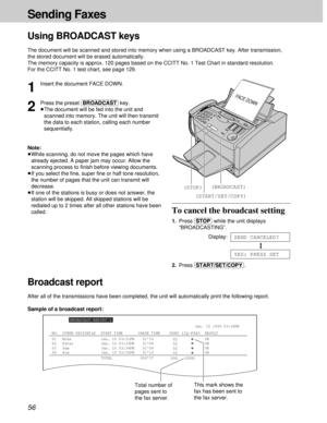Page 5656
Sending Faxes
To cancel the broadcast setting
1.Press (STOP)while the unit displays
“BROADCASTING”.
Display:
2.Press (START/SET/COPY).
YES: PRESS SET
SEND CANCELED?
Using BROADCAST keys
The document will be scanned and stored into memory when using a BROADCAST key. After transmission,
the stored document will be erased automatically.
The memory capacity is approx. 120 pages based on the CCITT No. 1 Test Chart in standard resolution. 
For the CCITT No. 1 test chart, see page 129.
FACE DOWN...