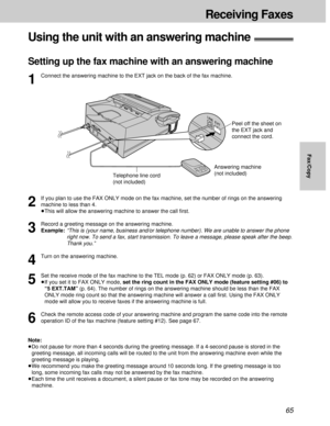 Page 6565
Peel off the sheet on 
the EXT jack and
connect the cord.
Telephone line cord
(not included)Answering machine
(not included)
Receiving Faxes
Fax/Copy
Using the unit with an answering machine!
Setting up the fax machine with an answering machine
1
Connect the answering machine to the EXT jack on the back of the fax machine.
2
If you plan to use the FAX ONLY mode on the fax machine, set the number of rings on the answering
machine to less than 4.
³This will allow the answering machine to answer the call...