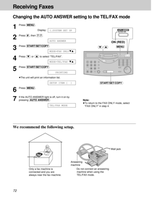 Page 7272
Receiving Faxes
1
Press (MENU).
Display:
2
Press (#), then (7)(7).
3
Press (START/SET/COPY).
4
Press or to select “TEL/FAX”.
5
Press (START/SET/COPY).
³The unit will print an information list.
6
Press (MENU).
7
If the AUTO ANSWER light is off, turn it on by
pressing (AUTO\ANSWER).
TEL/FAX MODE
SETUP ITEM [  ]
PRINTING
MODE=TEL/FAXts
MODE=FAX ONLYts
AUTO ANSWER
1.SYSTEM SET UP
MENU
START/SET/COPY
/
FAX ONAUTO ANSWER
ON (RED)
Changing the AUTO ANSWER setting to the TEL/FAX mode
Note:
³To return to the...