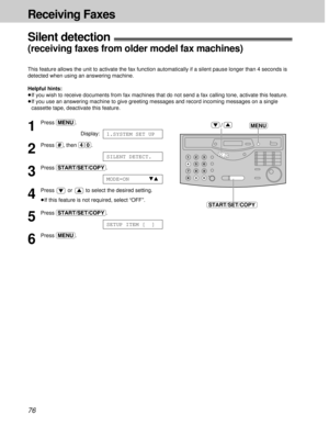 Page 7676
Receiving Faxes
Silent detection!
(receiving faxes from older model fax machines)
This feature allows the unit to activate the fax function automatically if a silent pause longer than 4 seconds is
detected when using an answering machine.
Helpful hints:
³If you wish to receive documents from fax machines that do not send a fax calling tone, activate this feature.
³If you use an answering machine to give greeting messages and record incoming messages on a single
cassette tape, deactivate this feature....