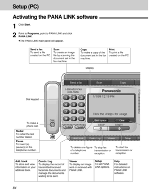 Page 8484
Setup (PC)
Activating the PANA LINK software!
1
Click Start.
2
Point to Programs, point to PANA LINK and click
PANA LINK.
³The PANA LINK main panel will appear.
To stop fax 
transmission or 
reception. To make a 
phone call.
Redial
To redial the last 
number dialed.
Pause
To insert (a) 
pause(s) in the 
telephone number.
Add. book
To store and view 
information in your 
address book.Dial keypad
To delete one figure 
of a telephone 
number. Send a fax
To send a file 
created on the PC.Scan
To create an...