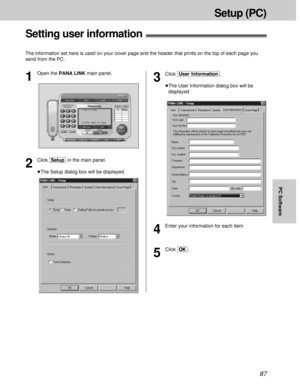 Page 8787
Setup (PC)
PC Software
Setting user information!
The information set here is used on your cover page and the header that prints on the top of each page you
send from the PC.
3
Click [User\Information].
³The User Information dialog box will be
displayed.
1
Open the PANA LINK main panel.
2
Click [Setup]in the main panel.
³The Setup dialog box will be displayed.
4
Enter your information for each item.
5
Click [OK]. 