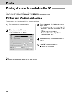 Page 8888
Printer
Printing documents created on the PC!
You can print documents created from a Windows application.
Select Panasonic Fax Machine “Panasonic KX-FLM600/650”as the active printer.
Printing from Windows applications
For example, to print from Microsoft Word, proceed as follows.
1
Open the document you want to print.
2
Select Print from the File menu.
³The Print dialog box will appear.
3
Select “Panasonic KX-FLM600/650” as the
active printer.
³If you want to change the printer setting, click...