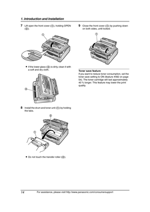 Page 161. Introduction and Installation
14
For assistance, please visit http://www.panasonic.com/consumersupport
7Lift open the front cover (1), holding OPEN 
(2).
LIf the lower glass (3) is dirty, clean it with 
a soft and dry cloth.
8Install the drum and toner unit (1) by holding 
the tabs.
LDo not touch the transfer roller (2).
9Close the front cover (1) by pushing down 
on both sides, until locked.
Toner save feature 
If you want to reduce toner consumption, set the 
toner save setting to ON (feature #482...