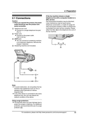 Page 212. Preparation
19
For assistance, please visit http://www.panasonic.com/consumersupport
2 Preparatio n 2For a ssistan ce, plea se  visit http://www.pana sonic .co m/c onsu mers uppo rt
Con nections  a nd  Setup
2.1 Connections
Caution:
LWhen you operate this product, the power 
outlet should be near the product and 
easily accessible.
Note:
LTo avoid malfunction, do not position the fax 
machine near appliances such as TVs or 
speakers which generate an intense 
magnetic field.
LIf any other device is...