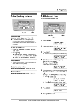 Page 232. Preparation
21
For assistance, please visit http://www.panasonic.com/consumersupport
2.4 Adjusting volume
Ringer volume
While the unit is idle, press {A} or {B}.
LIf any documents are in the document 
entrance, you cannot adjust the volume. 
Confirm that there are no documents in the 
entrance.
To turn the ringer OFF
1.Press {B} repeatedly to display “RINGER 
OFF= OK?”.
2.Press {SET}.
LWhen a call is received, the unit will not 
ring and will display “INCOMING CALL”.
LTo turn the ringer back ON, press...