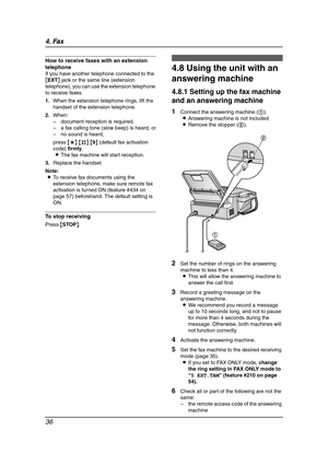 Page 384. Fax
36
How to receive faxes with an extension 
telephone
If you have another telephone connected to the 
[EXT] jack or the same line (extension 
telephone), you can use the extension telephone 
to receive faxes.
1.When the extension telephone rings, lift the 
handset of the extension telephone.
2.When:
– document reception is required,
– a fax calling tone (slow beep) is heard, or
– no sound is heard,
press {*} {#} {9} (default fax activation 
code) firmly.
LThe fax machine will start reception....