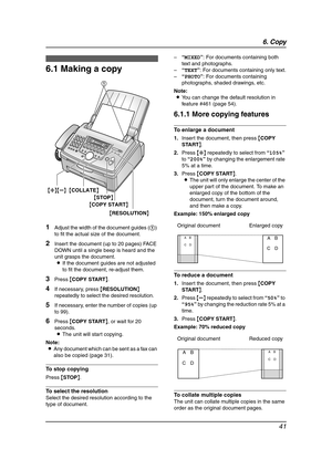 Page 436. Copy
41
6 Copy Copying
6.1 Making a copy
1Adjust the width of the document guides (1) 
to fit the actual size of the document.
2Insert the document (up to 20 pages) FACE 
DOWN until a single beep is heard and the 
unit grasps the document.
LIf the document guides are not adjusted 
to fit the document, re-adjust them.
3Press {COPY START}.
4If necessary, press {RESOLUTION} 
repeatedly to select the desired resolution.
5If necessary, enter the number of copies (up 
to 99).
6Press {COPY START}, or wait...