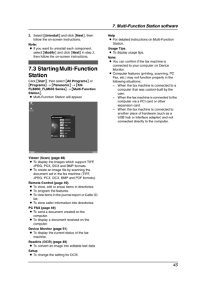 Page 477. Multi-Function Station software
45
2.Select [Uninstall] and click [Next], then 
follow the on-screen instructions.
Note:
LIf you want to uninstall each component, 
select [Modify] and click [Next] in step 2, 
then follow the on-screen instructions.
7.3 Starting Multi-Function 
Station
Click [Start], then select [All Programs] or 
[Programs] → [Panasonic] → [KX-
FLB800_FLM650 Series] → [Multi-Function 
Station].
LMulti-Function Station will appear.
Viewer (Scan) (page 48)
LTo display the images which...