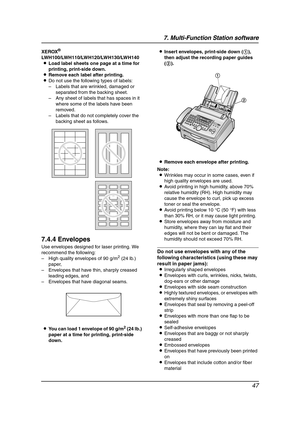 Page 497. Multi-Function Station software
47
XEROX®
LWH100/LWH110/LWH120/LWH130/LWH140
LLoad label sheets one page at a time for 
printing, print-side down.
LRemove each label after printing.
LDo not use the following types of labels:
– Labels that are wrinkled, damaged or 
separated from the backing sheet.
– Any sheet of labels that has spaces in it 
where some of the labels have been 
removed.
– Labels that do not completely cover the 
backing sheet as follows.
7.4.4 Envelopes
Use envelopes designed for laser...