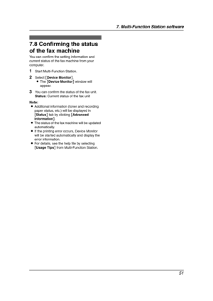 Page 537. Multi-Function Station software
51
7.8 Confirming the status 
of the fax machine
You can confirm the setting information and 
current status of the fax machine from your 
computer.
1Start Multi-Function Station.
2Select [Device Monitor].
LThe [Device Monitor] window will 
appear.
3You can confirm the status of the fax unit.
Status: Current status of the fax unit
Note:
LAdditional information (toner and recording 
paper status, etc.) will be displayed in 
[Status] tab by clicking [Advanced...