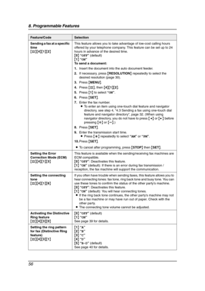 Page 588. Programmable Features
56
Sending a fax at a specific 
time
{#}{4}{1}{2}This feature allows you to take advantage of low-cost calling hours 
offered by your telephone company. This feature can be set up to 24 
hours in advance of the desired time.
{0} “OFF” (default)
{1} “ON”
To send a document:
1.Insert the document into the auto document feeder.
2.If necessary, press {RESOLUTION} repeatedly to select the 
desired resolution (page 30).
3.Press {MENU}.
4.Press {#}, then {4}{1}{2}.
5.Press {1} to select...