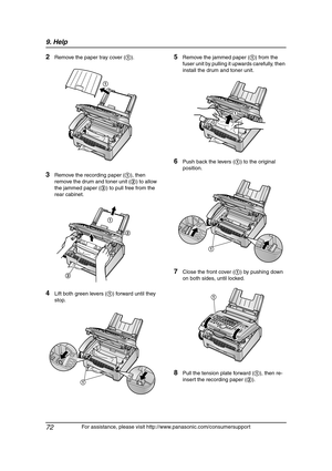 Page 749. Help
72
For assistance, please visit http://www.panasonic.com/consumersupport
2Remove the paper tray cover (1).
3Remove the recording paper (1), then 
remove the drum and toner unit (2) to allow 
the jammed paper (3) to pull free from the 
rear cabinet.
4Lift both green levers (1) forward until they 
stop.
5Remove the jammed paper (1) from the 
fuser unit by pulling it upwards carefully, then 
install the drum and toner unit.
6Push back the levers (1) to the original 
position.
7Close the front cover...