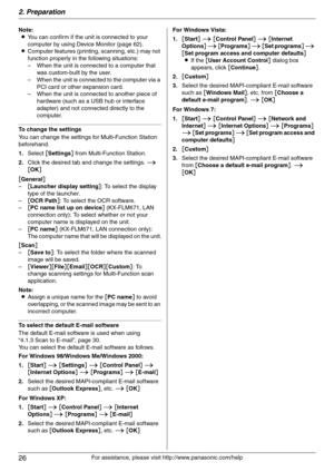 Page 262. Preparation
26
For assistance, please visit http://www.panasonic.com/help Note:
LYou can confirm if the unit is connected to your 
computer by using Device Monitor (page 62).
LComputer features (printing, scanning, etc.) may not 
function properly in the following situations:
– When the unit is connected to a computer that 
was custom-built by the user.
– When the unit is connected to the computer via a 
PCI card or other expansion card.
– When the unit is connected to another piece of 
hardware (such...