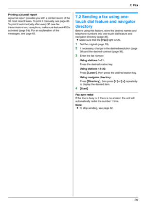 Page 397. Fax
39
Printing a journal report
A journal report provides you with a printed record of the 
30 most recent faxes. To print it manually, see page 80. 
To print it automatically after every 30 new fax 
transmissions and receptions, make sure feature #402 is 
activated (page 53). For an explanation of the 
messages, see page 63.7.2 Sending a fax using one-
touch dial feature and navigator 
directory
Before using this feature, store the desired names and 
telephone numbers into one-touch dial feature and...