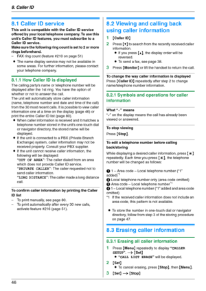 Page 468. Caller ID
46
8 Caller ID Caller ID
8.1 Caller ID service
This unit is compatible with the Caller ID service 
offered by your local telephone company. To use this 
unit’s Caller ID features, you must subscribe to a 
Caller ID service.
Make sure the following ring count is set to 2 or more 
rings beforehand.
– FAX ring count (feature #210 on page 51)
LThe name display service may not be available in 
some areas. For further information, please contact 
your telephone company.
8.1.1 How Caller ID is...