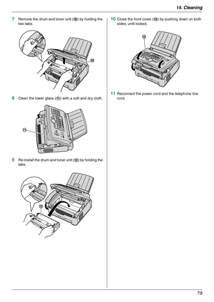 Page 7914. Cleaning
79
7Remove the drum and toner unit (j) by holding the 
two tabs.
8Clean the lower glass (k) with a soft and dry cloth.
9Re-install the drum and toner unit (l) by holding the 
tabs.
10Close the front cover (m) by pushing down on both 
sides, until locked.
11Reconnect the power cord and the telephone line 
cord.
j
k
l
m 