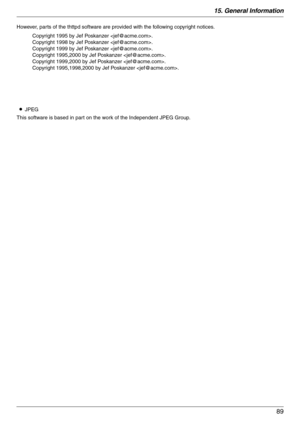 Page 8915. General Information
89
However, parts of the thttpd software are provided with the following copyright notices.
LJPEG
This software is based in part on the work of the Independent JPEG Group.
Copyright 1995 by Jef Poskanzer .
Copyright 1998 by Jef Poskanzer .
Copyright 1999 by Jef Poskanzer .
Copyright 1995,2000 by Jef Poskanzer .
Copyright 1999,2000 by Jef Poskanzer .
Copyright 1995,1998,2000 by Jef Poskanzer . 