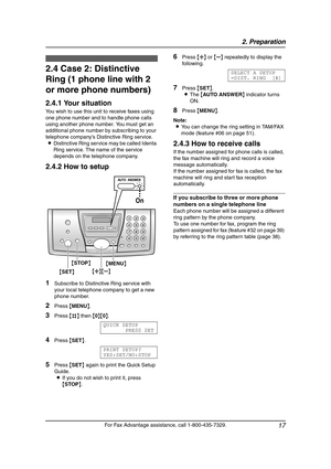 Page 192. Preparation
17
For Fax Advantage assistance, call 1-800-435-7329.
2.4 Case 2: Distinctive 
Ring (1 phone line with 2 
or more phone numbers)
2.4.1 Your situation
You wish to use this unit to receive faxes using 
one phone number and to handle phone calls 
using another phone number. You must get an 
additional phone number by subscribing to your 
telephone company’s Distinctive Ring service.
LDistinctive Ring service may be called Identa 
Ring service. The name of the service 
depends on the telephone...