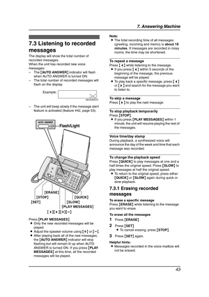 Page 457. Answering Machine
43
Inco ming  Mes sag es
7.3 Listening to recorded 
messages
The display will show the total number of 
recorded messages.
When the unit has recorded new voice 
messages:
–The {AUTO ANSWER} indicator will flash 
when AUTO ANSWER is turned ON.
–The total number of recorded messages will 
flash on the display.
–The unit will beep slowly if the message alert 
feature is activated (feature #42, page 53).
Press {PLAY MESSAGES}.
LOnly the new recorded messages will be 
played.
LAdjust the...