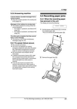 Page 659. Help
63
For Fax Advantage assistance, call 1-800-435-7329.
9.3.6 Answering machine
I cannot retrieve recorded messages from a 
remote location.
LPress the remote operation ID correctly and 
firmly (page 44).
Messages in the mailbox do not play back.
LThe mailbox password is wrong. Enter the 
correct password.
–For mailbox 1 password, see feature #51 
(page 53).
–For mailbox 2 password, see feature #52 
(page 54).
The other party complains that they cannot 
leave a voice message.
LThe memory is full....