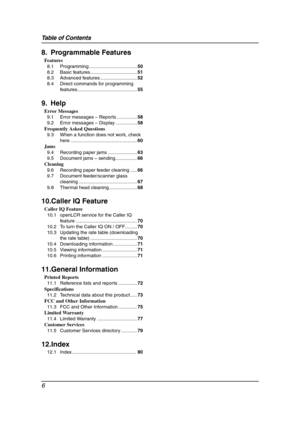 Page 8Table of Contents
6
8. Programmable Features
Features
8.1 Programming ....................................50
8.2 Basic features ...................................51
8.3 Advanced features............................52
8.4 Direct commands for programming 
features.............................................55
9. Help
Error Messages
9.1 Error messages – Reports ...............58
9.2 Error messages – Display ................58
Frequently Asked Questions
9.3 When a function does not work, check 
here...