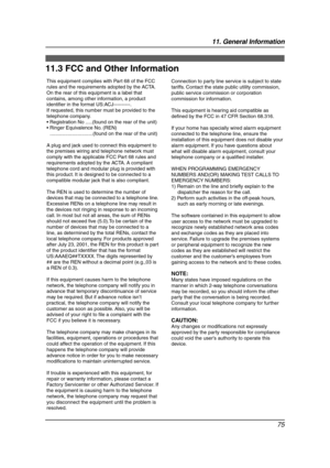 Page 7711. General Information
75
FCC and  Other In formatio n
11.3 FCC and Other Information
This equipment complies with Part 68 of the FCC 
rules and the requirements adopted by the ACTA. 
On the rear of this equipment is a label that 
contains, among other information, a product 
identifier in the format US:ACJ----------.
If requested, this number must be provided to the 
telephone company.
 Registration No .....(found on the rear of the unit)
 Ringer Equivalence No. (REN)...