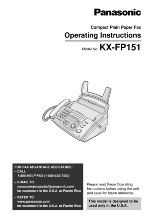 Page 1Please read these Operating
Instructions before using the unit
and save for future reference.
This model is designed to be
used only in the U.S.A.
FOR FAX ADVANTAGE ASSISTANCE: 
– CALL
1-800-HELP-FAX (1-800-435-7329)
– E-MAIL TO
consumerproducts@panasonic.com
for customers in the U.S.A. or Puerto Rico
– REFER TO 
www.panasonic.com
for customers in the U.S.A. or Puerto Rico
Compact Plain Paper Fax
Operating Instructions
Model No. KX-FP151 