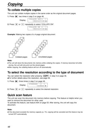 Page 4848
Copying
Quick scan feature
The unit can scan the document into memory before copying. This feature is helpful when you
want to remove the document for other uses. 
To activate this feature, see feature #34 on page 53. After storing, the unit will copy the
document.
Note:
lIf the document exceeds the memory capacity (p. 73), copying will be canceled and this feature may be
turned OFF automatically.
Collated pages
4
3
2
1
4
3
2
1
Uncollated pages
1
1
2
2
3
3
4
4
To collate multiple copies
The unit can...