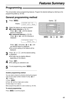 Page 49Features Summary
49
The unit provides various programming features. Program the desired settings by referring to the
programming tables (p. 50–55).
1
Press .
Display:
2
Select the feature you wish to program.
nFor basic features(p. 50, 51):
Press  or  until the desired
feature is displayed.
nFor advanced features(p. 52–55):
Press  or  until the following is
displayed. 
Press  and press or until
the desired feature is displayed.
lThe current setting of the feature will be
displayed.
3
Press  or  until the...