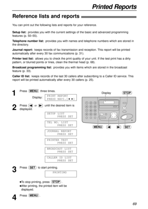 Page 6969
Printed Reports
Reference lists and reports!
SET
Display
MENU
STOP1
Press three times.
Display:
2
Pressor until the desired item is
displayed.
3
Press  to start printing.
lTo stop printing, press  .
lAfter printing, the printed item will be
displayed.
4
Press .MENU
STOP
PRINTING
SET
CALLER ID LIST
PRESS SET
BROADCAST LIST
PRESS SET
PRINTER TEST
PRESS SET
JOURNAL REPORT
PRESS SET
TEL NO. LIST
PRESS SET
SETUP LIST
PRESS SET
PRINT REPORT
PRESS NAVI.[
IH]
MENU
You can print out the following lists and...