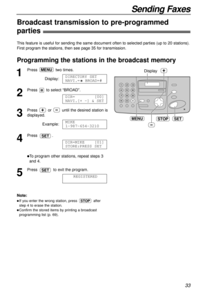 Page 3333
Sending Faxes
Broadcast transmission to pre-programmed 
parties!
This feature is useful for sending the same document often to selected parties (up to 20 stations).
First program the stations, then see page 35 for transmission.
Programming the stations in the broadcast memory
SET
Display
MENUSTOP
1
Press two times.
Display:
2
Pressto select “BROAD”.
3
Press or until the desired station is
displayed.
Example:
4
Press .
lTo program other stations, repeat steps 3
and 4.
5
Press to exit the program....