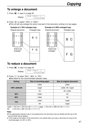 Page 4747
Copying
Enlarged copy Original document Original document
Example of a 200% enlarged copy
Area to be 
enlarged
BC
FG
ABCD
EFGH
Enlarged copy
Example of a 150% enlarged copy
BC
FG
ABCD
EFGH
Area to be 
enlarged
Note:
lIf the appropriate reduction rate is not programmed, the document may be divided and the top of the
second sheet will be deleted.
lIf the image at the bottom of the document is not copied when you copy a document as long as the
recording paper, try 92% or 86%.
To enlarge a document...