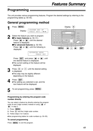 Page 49Features Summary
49
The unit provides various programming features. Program the desired settings by referring to the
programming tables (p. 50–55).
1
Press .
Display:
2
Select the feature you wish to program.
nFor basic features(p. 50, 51):
Press  or  until the desired
feature is displayed.
nFor advanced features(p. 52–55):
Press  or  until the following is
displayed. 
Press and press or until
the desired feature is displayed.
lThe current setting of the feature will be
displayed.
3
Press  or  until the...