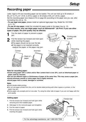 Page 1313
Setup
For fax advantage assistance, call 1-800-435-7329.
Recording paper!
Note for recording paper:
lAvoid using paper with a cotton and/or fiber content that is over 20%, such as letterhead paper or
paper used for resumes.
lDo not use different types or thicknesses of paper at the same time. This may cause a paper jam.
lAvoid extremely smooth or shiny paper that is highly textured. 
lAvoid paper that is coated, damaged or wrinkled.
Note:
lAvoid double-sided printing.
lDo not use paper printed from...