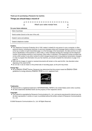 Page 22
Thank you for purchasing a Panasonic fax machine.
Things you should keep a record of
Attach your sales receipt here.
For your future reference
Caution:
LThe Telephone Consumer Protection Act of 1991 makes it unlawful for any person to use a computer or other 
electronic device, including fax machines, to send any message unless such message clearly contains in a margin 
at the top or bottom of each transmitted page or on the first page of the transmission, the date and time it is sent 
and an...