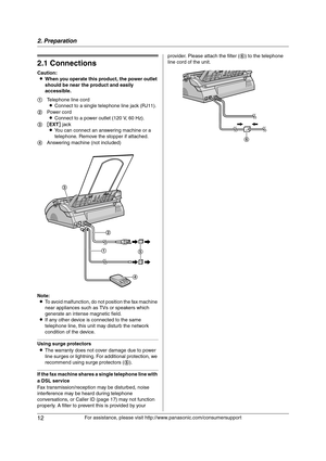 Page 122. Preparation
12
For assistance, please visit http://www.panasonic.com/consumersupport
2 Preparatio n 2For a ssistanc e, plea se visit http://www.p ana sonic.co m/co nsu me rs uppo rt
Con nections  an d  Setup
2.1 Connections
Caution:
LWhen you operate this product, the power outlet 
should be near the product and easily 
accessible.
Note:
LTo avoid malfunction, do not position the fax machine 
near appliances such as TVs or speakers which 
generate an intense magnetic field.
LIf any other device is...