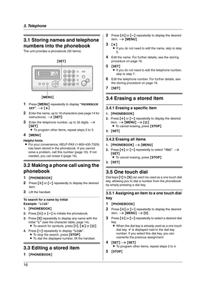 Page 163. Telephone
16
3 Telep hone Automatic Dialing
3.1 Storing names and telephone 
numbers into the phonebook
The unit provides a phonebook (50 items).
1Press {MENU} repeatedly to display “PHONEBOOK 
SET”. i {*}
2Enter the name, up to 16 characters (see page 14 for 
instructions). i {SET}
3Enter the telephone number, up to 32 digits. i 
{SET}
LTo program other items, repeat steps 2 to 3.
4{MENU}
Helpful hints:
LFor your convenience, HELP-FAX (1-800-435-7329) 
has been stored in the phonebook. If you cannot...